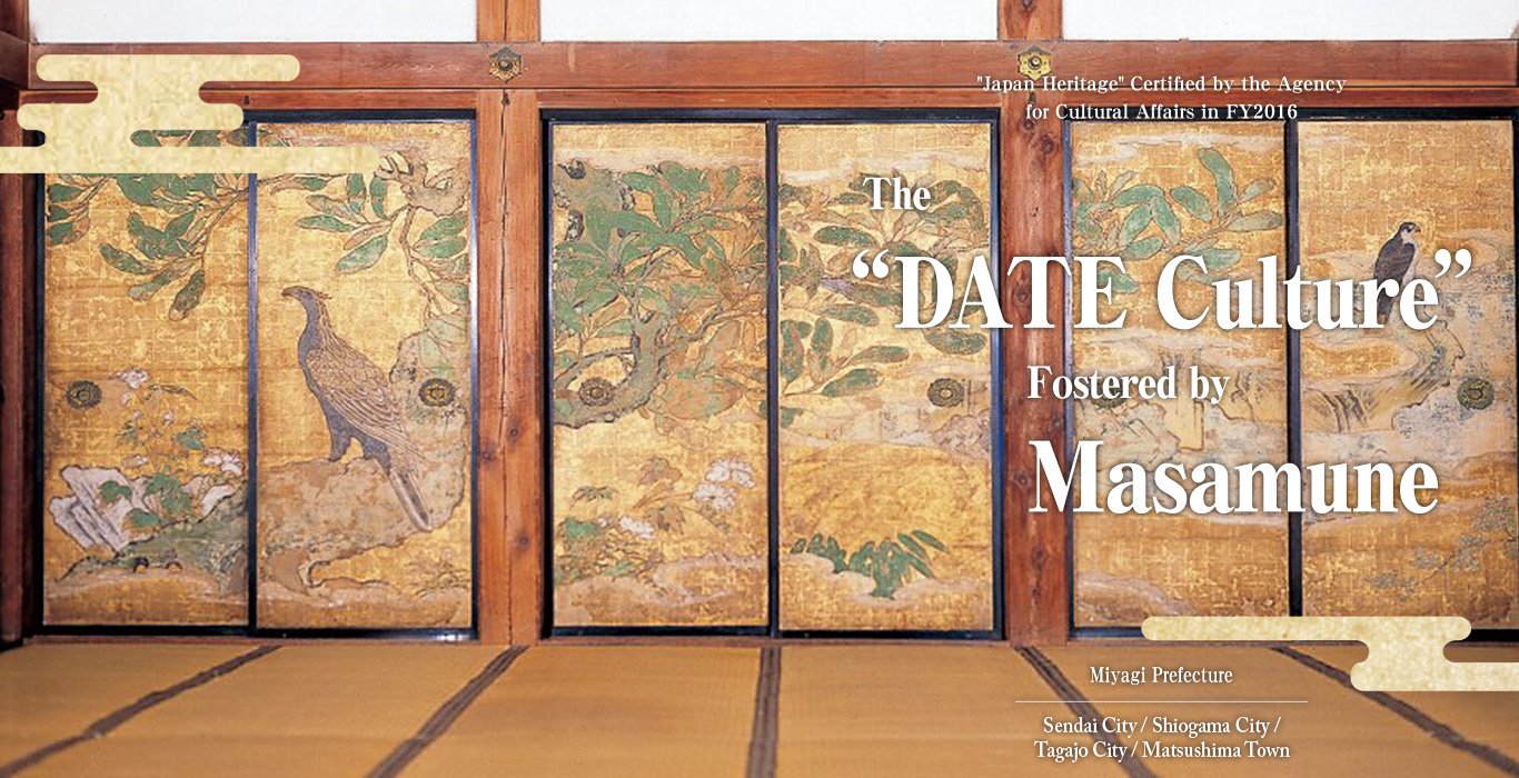 “Japan Heritage” Certified by the Agency for Cultural Affairs in FY2016 The “DATE Culture“ Fostered by Masamune The “DATE Culture” Fostered by Masamune