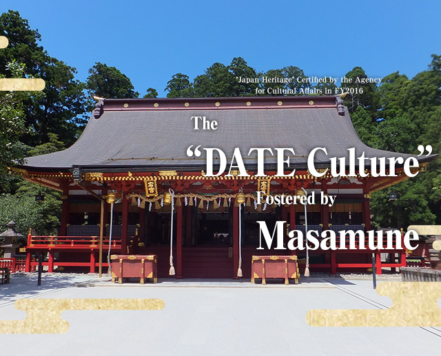 “Japan Heritage” Certified by the Agency for Cultural Affairs in FY2016 The “DATE Culture“ Fostered by Masamune The “DATE Culture” Fostered by Masamune