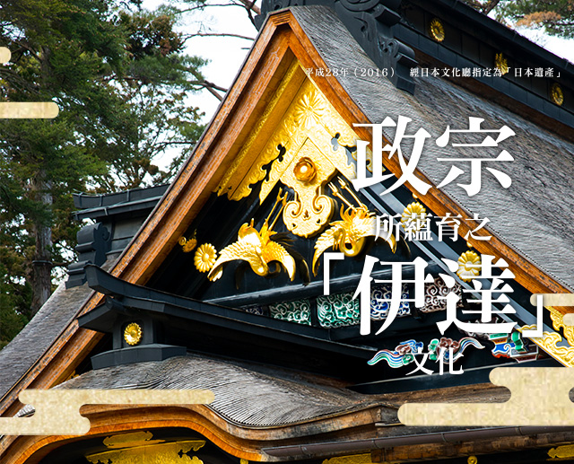 平成28年（2016）　經日本文化廳指定為「日本遺產」 伊達政宗所蘊育之「伊達」文化 伊達政宗所蘊育之「伊達」文化